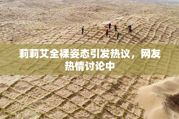 莉莉艾全裸姿态引发热议，网友热情讨论中