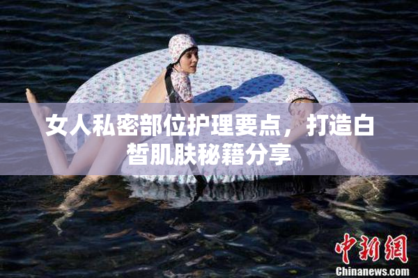 女人私密部位护理要点，打造白皙肌肤秘籍分享