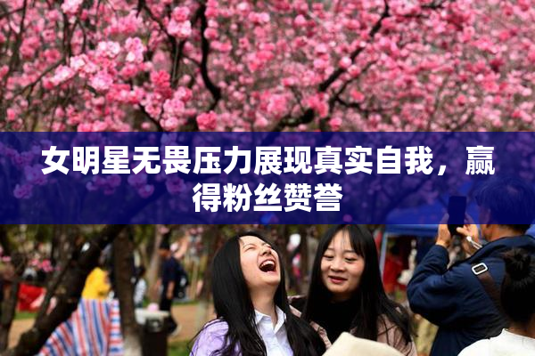女明星无畏压力展现真实自我，赢得粉丝赞誉