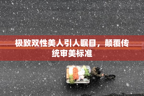 极致双性美人引人瞩目，颠覆传统审美标准