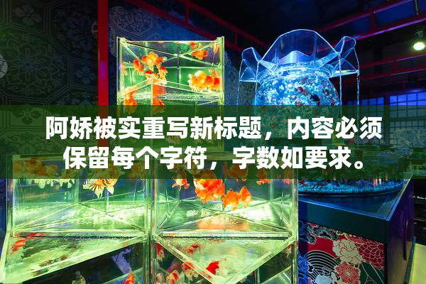 阿娇被实重写新标题，内容必须保留每个字符，字数如要求。