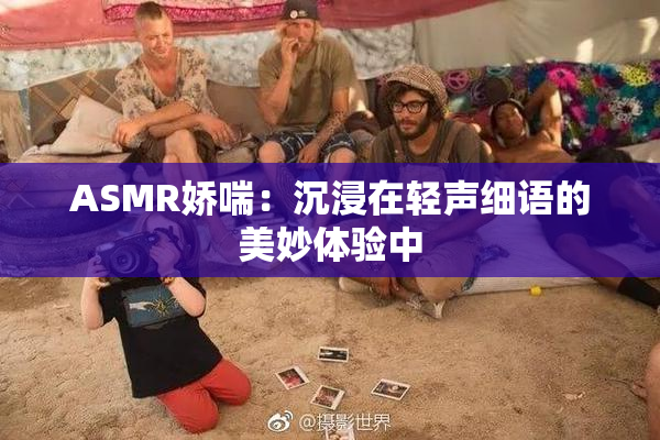 ASMR娇喘：沉浸在轻声细语的美妙体验中