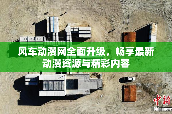 风车动漫网全面升级，畅享最新动漫资源与精彩内容