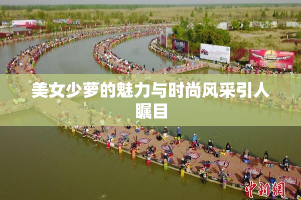 美女少萝的魅力与时尚风采引人瞩目