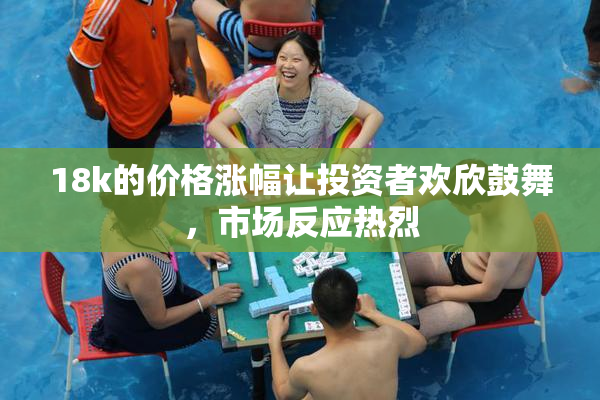 18k的价格涨幅让投资者欢欣鼓舞，市场反应热烈
