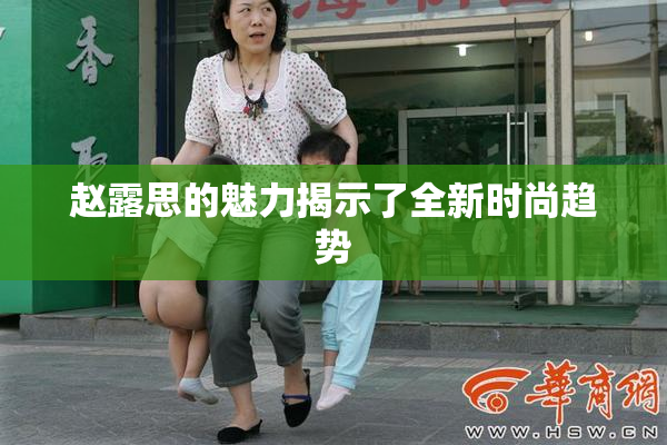 赵露思的魅力揭示了全新时尚趋势