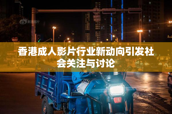 香港成人影片行业新动向引发社会关注与讨论