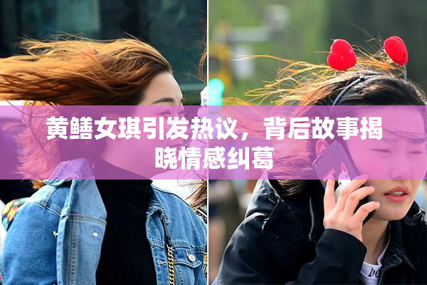黄鳝女琪引发热议，背后故事揭晓情感纠葛