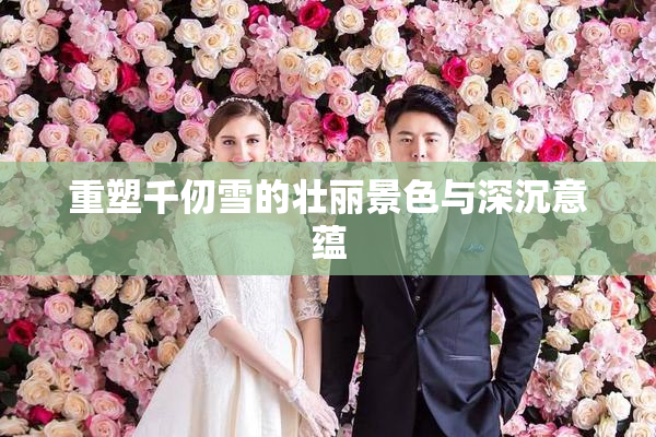 重塑千仞雪的壮丽景色与深沉意蕴
