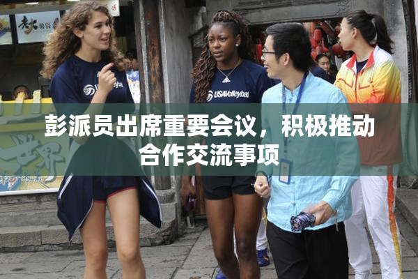 彭派员出席重要会议，积极推动合作交流事项