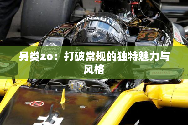 另类zo：打破常规的独特魅力与风格