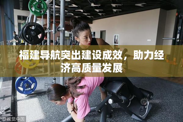 福建导航突出建设成效，助力经济高质量发展