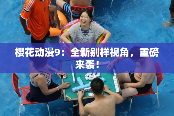 樱花动漫9：全新别样视角，重磅来袭！