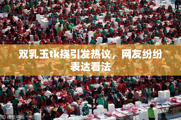 双乳玉tk挠引发热议，网友纷纷表达看法