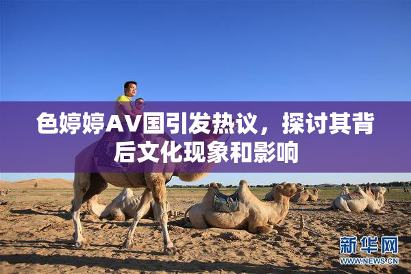 色婷婷AV国引发热议，探讨其背后文化现象和影响