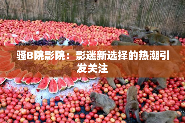 骚B院影院：影迷新选择的热潮引发关注