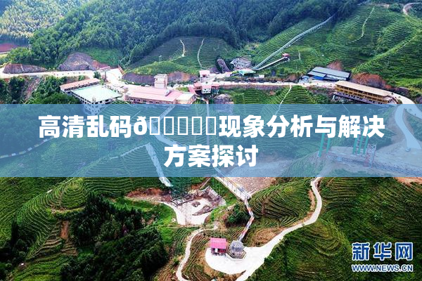 高清乱码🔞❌‌现象分析与解决方案探讨