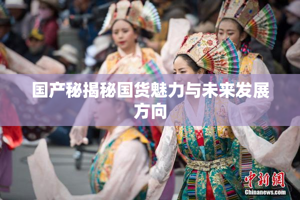 国产秘揭秘国货魅力与未来发展方向