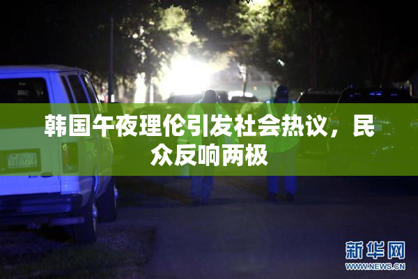 韩国午夜理伦引发社会热议，民众反响两极
