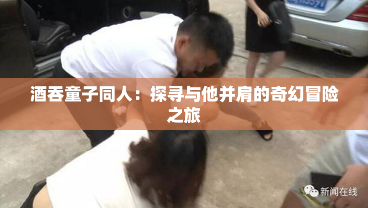 酒吞童子同人：探寻与他并肩的奇幻冒险之旅