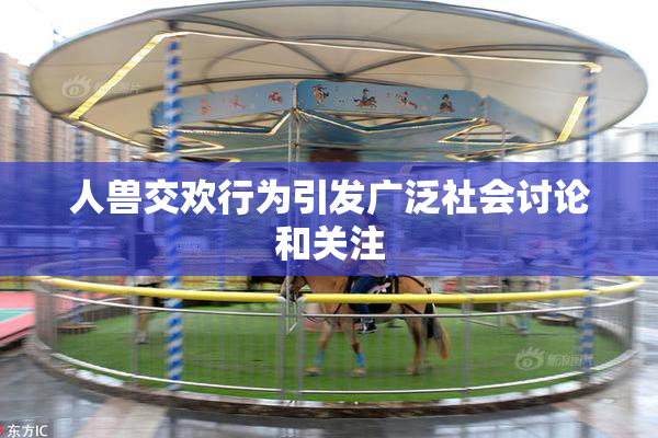 人兽交欢行为引发广泛社会讨论和关注