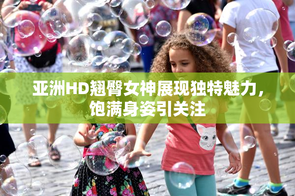亚洲HD翘臀女神展现独特魅力，饱满身姿引关注