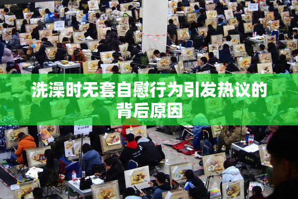 洗澡时无套自慰行为引发热议的背后原因