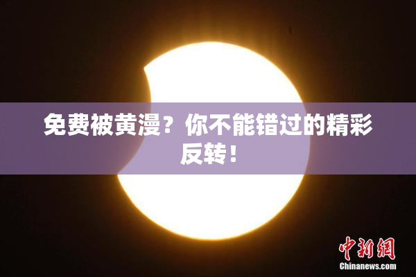 免费被黄漫？你不能错过的精彩反转！
