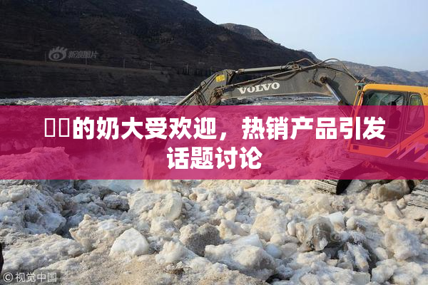 妺妺的奶大受欢迎，热销产品引发话题讨论