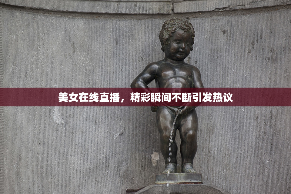 美女在线直播，精彩瞬间不断引发热议