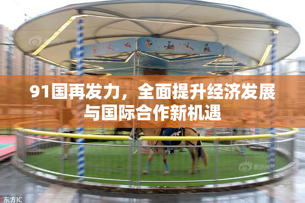 91国再发力，全面提升经济发展与国际合作新机遇