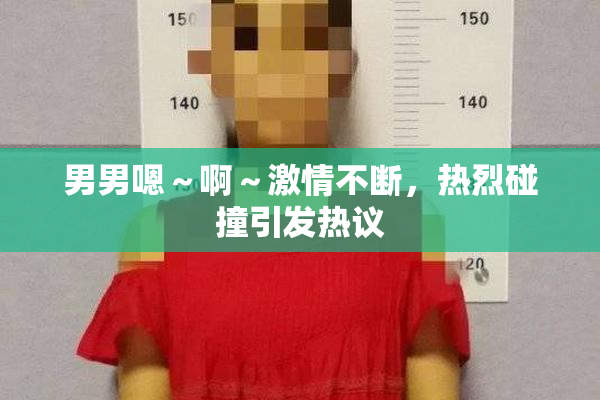 男男嗯～啊～激情不断，热烈碰撞引发热议