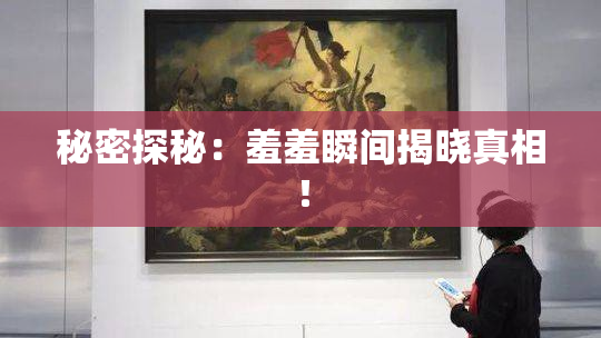秘密探秘：羞羞瞬间揭晓真相！