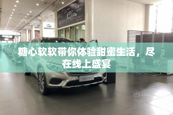 糖心软软带你体验甜蜜生活，尽在线上盛宴