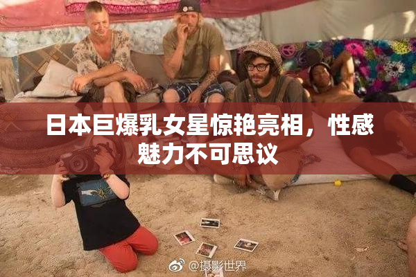日本巨爆乳女星惊艳亮相，性感魅力不可思议