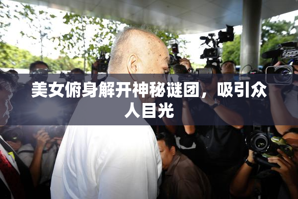 美女俯身解开神秘谜团，吸引众人目光