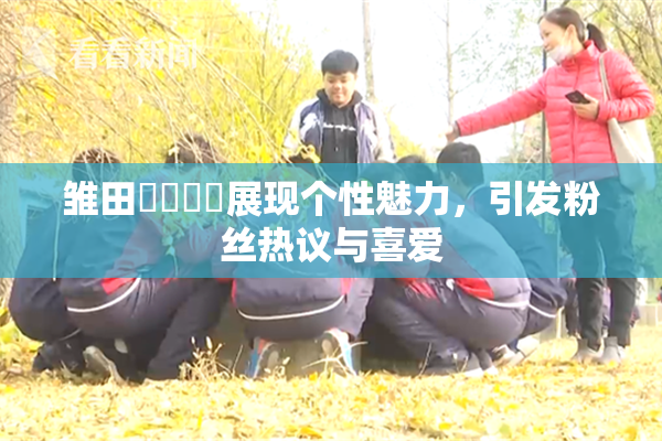 雏田❌‌❌‌展现个性魅力，引发粉丝热议与喜爱