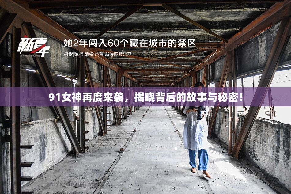 91女神再度来袭，揭晓背后的故事与秘密！