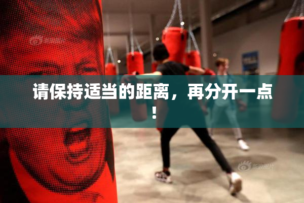 请保持适当的距离，再分开一点！