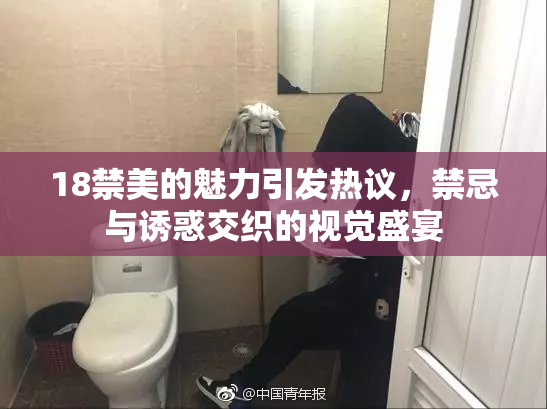 18禁美的魅力引发热议，禁忌与诱惑交织的视觉盛宴