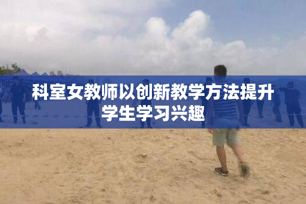 科室女教师以创新教学方法提升学生学习兴趣