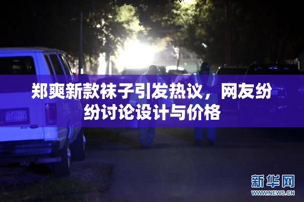 郑爽新款袜子引发热议，网友纷纷讨论设计与价格