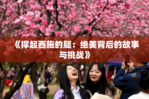 《撑起西施的腿：绝美背后的故事与挑战》