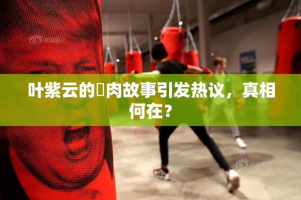 叶紫云的婬肉故事引发热议，真相何在？
