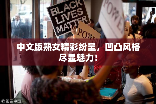 中文版熟女精彩纷呈，凹凸风格尽显魅力！