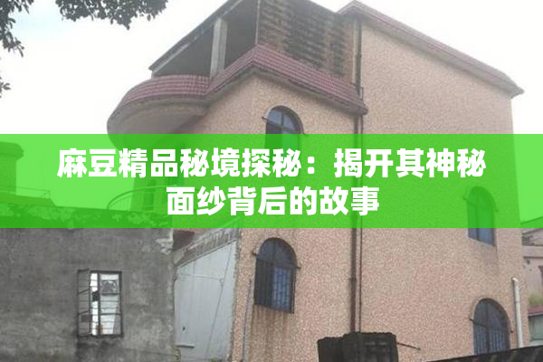 麻豆精品秘境探秘：揭开其神秘面纱背后的故事