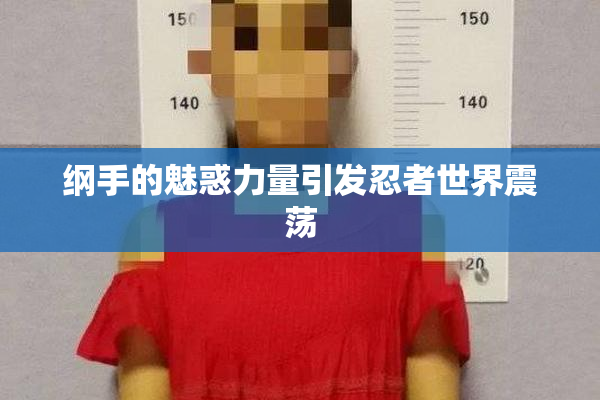 纲手的魅惑力量引发忍者世界震荡
