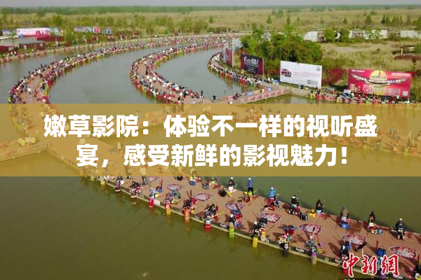 嫩草影院：体验不一样的视听盛宴，感受新鲜的影视魅力！