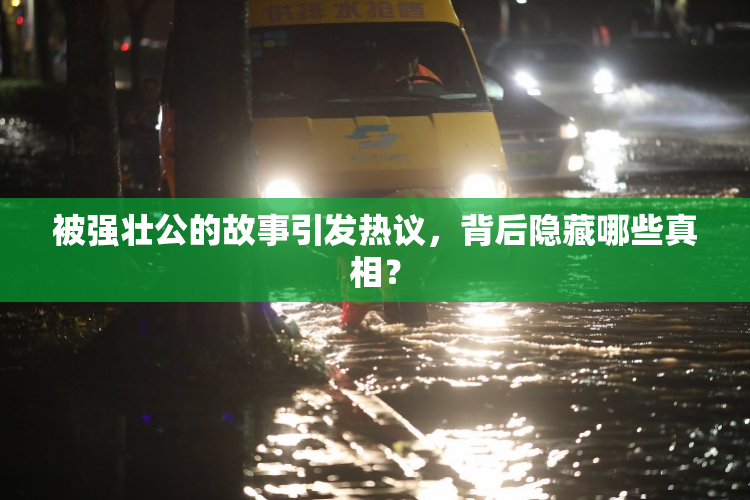 被强壮公的故事引发热议，背后隐藏哪些真相？