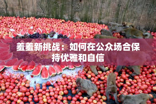 羞羞新挑战：如何在公众场合保持优雅和自信